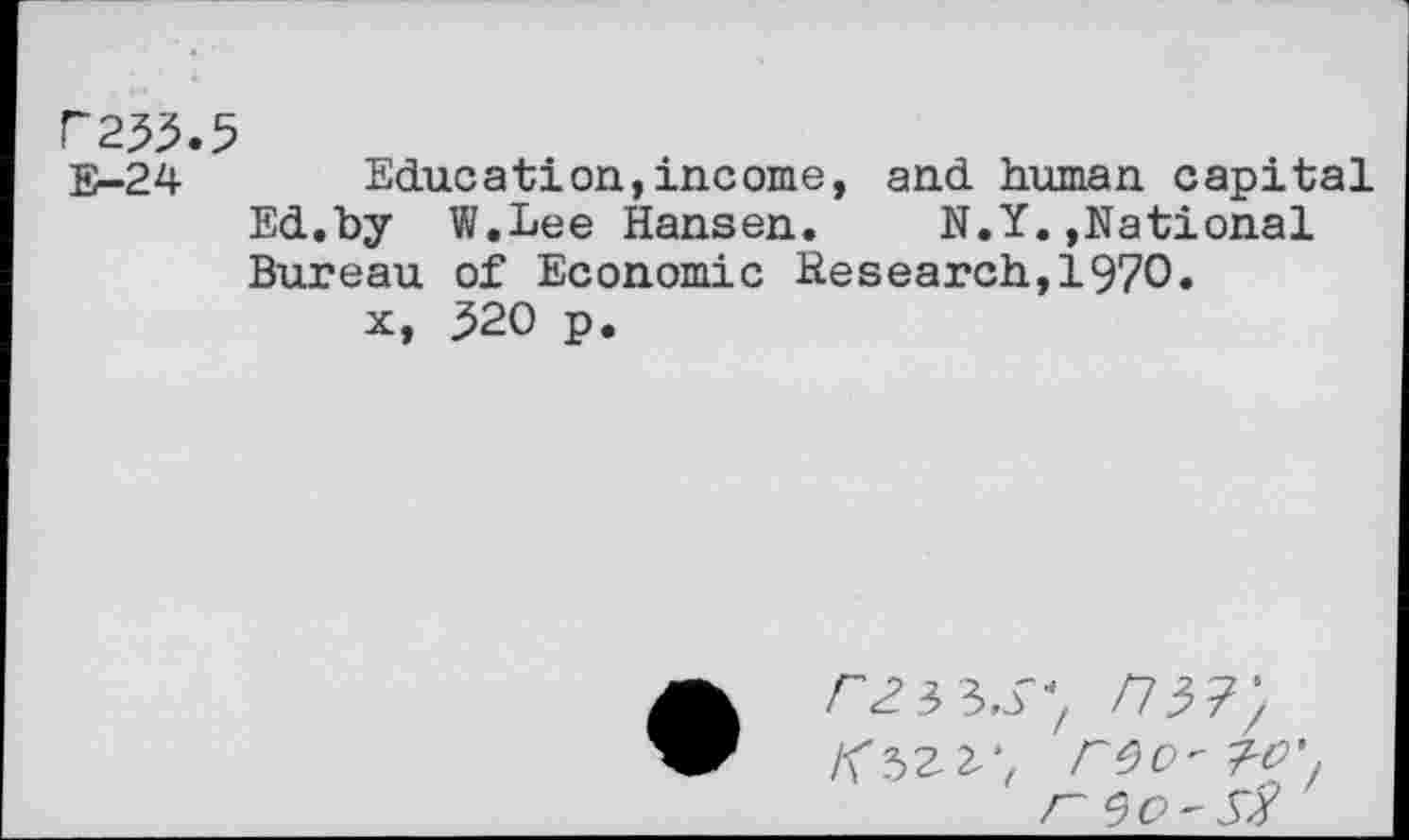 ﻿Г233.5
В-24 Education,income, and human capital Ed.by W.Lee Hansen. N.Y.»National Bureau of Economic Hesearch,1970.
x, 520 p.
3	/73?;
/<32 2‘, ГЭО'Т'О', Г 90'^